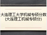 大连理工大学机械专硕分数(大连理工机械专硕分)