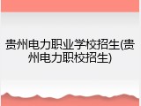 贵州电力职业学校招生(贵州电力职校招生)