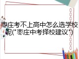 枣庄考不上高中怎么选学校呢("枣庄中考择校建议")