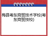 梅县粤东商贸技术学校(粤东商贸技校)
