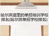 哈尔滨道里的单招培训学校排名(哈尔滨单招学校排名)