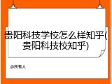 贵阳科技学校怎么样知乎(贵阳科技校知乎)