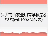 深圳南山农业职高学校怎么报名(南山农职高报名)