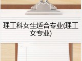 理工科女生适合专业(理工女专业)
