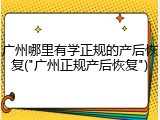 广州哪里有学正规的产后恢复("广州正规产后恢复")