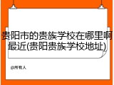 贵阳市的贵族学校在哪里啊最近(贵阳贵族学校地址)