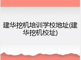 建华挖机培训学校地址(建华挖机校址)