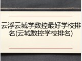 云浮云城学数控最好学校排名(云城数控学校排名)