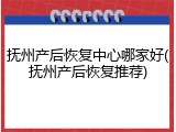抚州产后恢复中心哪家好(抚州产后恢复推荐)