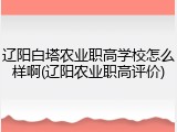 辽阳白塔农业职高学校怎么样啊(辽阳农业职高评价)