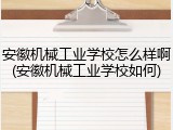 安徽机械工业学校怎么样啊(安徽机械工业学校如何)