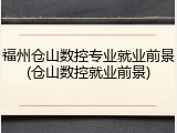 福州仓山数控专业就业前景(仓山数控就业前景)
