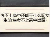 考不上高中还能干什么呢女生(女生考不上高中出路)