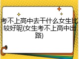 考不上高中去干什么女生比较好呢(女生考不上高中出路)