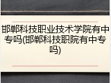 邯郸科技职业技术学院有中专吗(邯郸科技职院有中专吗)