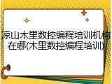 凉山木里数控编程培训机构在哪(木里数控编程培训)