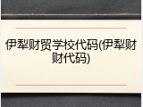 伊犁财贸学校代码(伊犁财财代码)