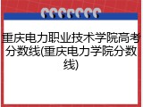 重庆电力职业技术学院高考分数线(重庆电力学院分数线)