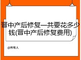 晋中产后修复一共要花多少钱(晋中产后修复费用)