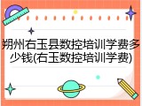 朔州右玉县数控培训学费多少钱(右玉数控培训学费)