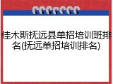 佳木斯抚远县单招培训班排名(抚远单招培训排名)