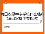 海口农垦中专学校什么档次(海口农垦中专档次)
