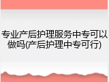 专业产后护理服务中专可以做吗(产后护理中专可行)