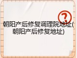 朝阳产后修复调理院地址(朝阳产后修复地址)