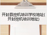开封县挖机培训学校地址(开封挖机培训地址)