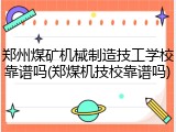 郑州煤矿机械制造技工学校靠谱吗(郑煤机技校靠谱吗)