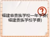 福建省贵族学校一年学费(福建贵族学校学费)