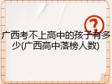 广西考不上高中的孩子有多少(广西高中落榜人数)