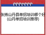张掖山丹县单招培训哪个好(山丹单招培训推荐)