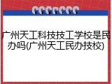 广州天工科技技工学校是民办吗(广州天工民办技校)