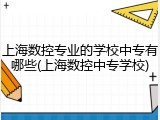 上海数控专业的学校中专有哪些(上海数控中专学校)