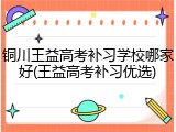 铜川王益高考补习学校哪家好(王益高考补习优选)
