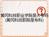 黄冈科技职业学院是大专吗(黄冈科技职院是专科)