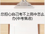 总担心自己考不上高中怎么办(中考焦虑)