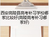 西安高陵县高考补习学校哪家比较好(高陵高考补习哪家好)