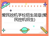 爱民挖机学校招生简章(爱民挖机招生)
