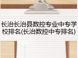 长治长治县数控专业中专学校排名(长治数控中专排名)