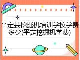 平定县挖掘机培训学校学费多少(平定挖掘机学费)