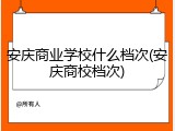 安庆商业学校什么档次(安庆商校档次)