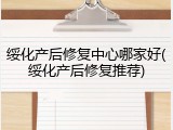 绥化产后修复中心哪家好(绥化产后修复推荐)