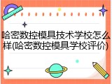 哈密数控模具技术学校怎么样(哈密数控模具学校评价)