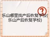 乐山哪里找产后恢复学校(乐山产后恢复学校)