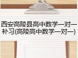 西安高陵县高中数学一对一补习(高陵高中数学一对一)