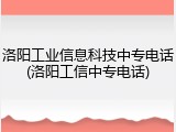 洛阳工业信息科技中专电话(洛阳工信中专电话)