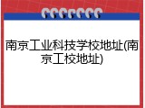 南京工业科技学校地址(南京工校地址)