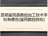 昆明富民县数控加工技术学校有哪些(富民数控技校)